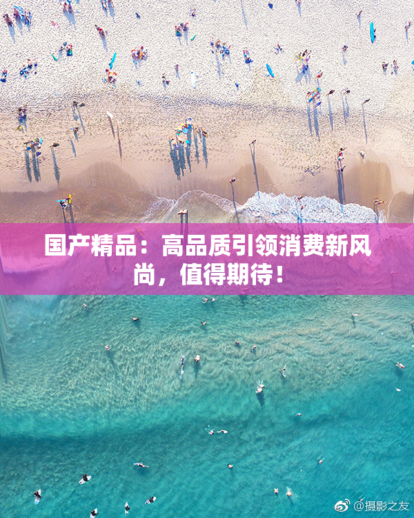 国产精品：高品质引领消费新风尚，值得期待！