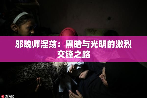 邪魂师涅荡：黑暗与光明的激烈交锋之路