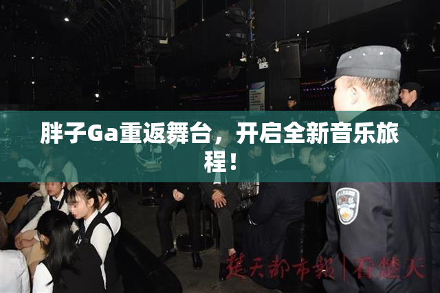 胖子Ga重返舞台，开启全新音乐旅程！