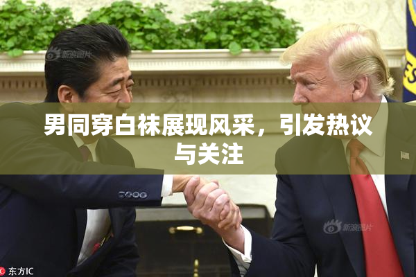 男同穿白袜展现风采，引发热议与关注