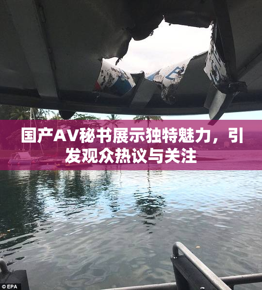 国产AV秘书展示独特魅力，引发观众热议与关注