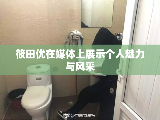 筱田优在媒体上展示个人魅力与风采