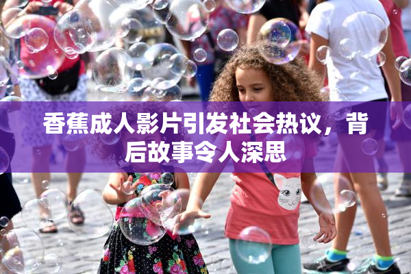 香蕉成人影片引发社会热议，背后故事令人深思