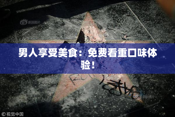 男人享受美食：免费看重口味体验！