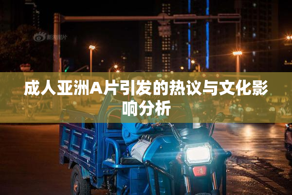 成人亚洲A片引发的热议与文化影响分析