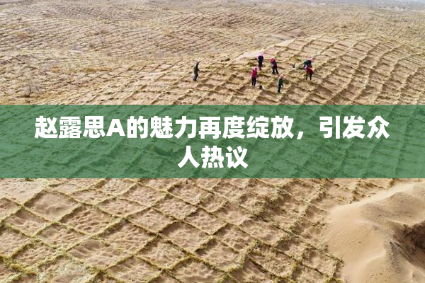 赵露思A的魅力再度绽放，引发众人热议
