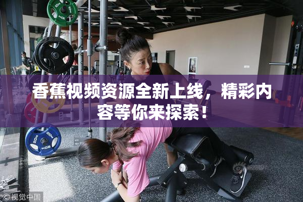 香蕉视频资源全新上线，精彩内容等你来探索！
