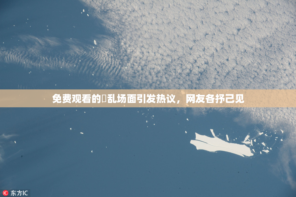 免费观看的婬乱场面引发热议，网友各抒己见