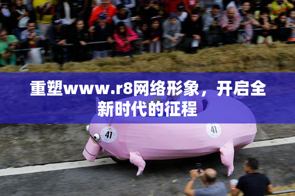 重塑www.r8网络形象，开启全新时代的征程