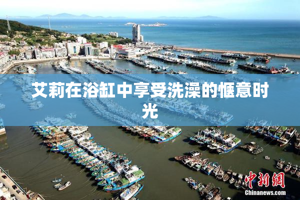 艾莉在浴缸中享受洗澡的惬意时光