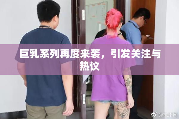巨乳系列再度来袭，引发关注与热议