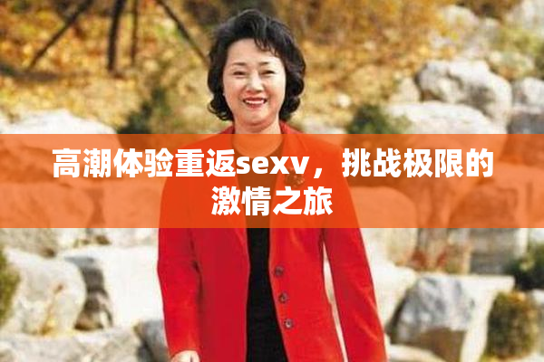 高潮体验重返sexv，挑战极限的激情之旅