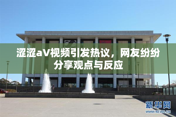 涩涩aV视频引发热议，网友纷纷分享观点与反应