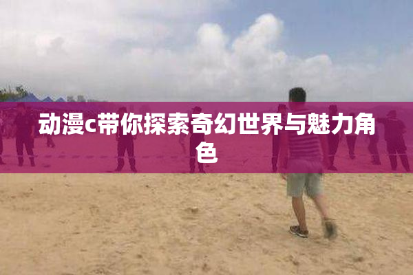 动漫c带你探索奇幻世界与魅力角色