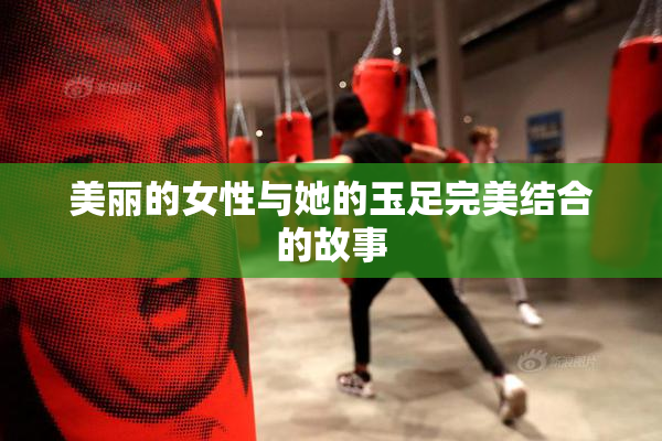 美丽的女性与她的玉足完美结合的故事