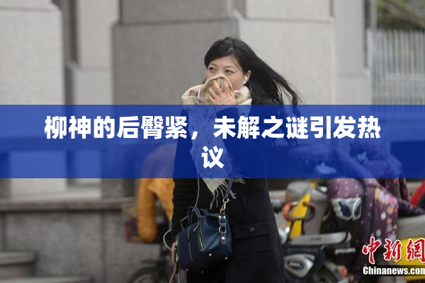 柳神的后臀紧，未解之谜引发热议