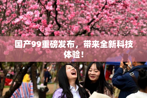 国产99重磅发布，带来全新科技体验！