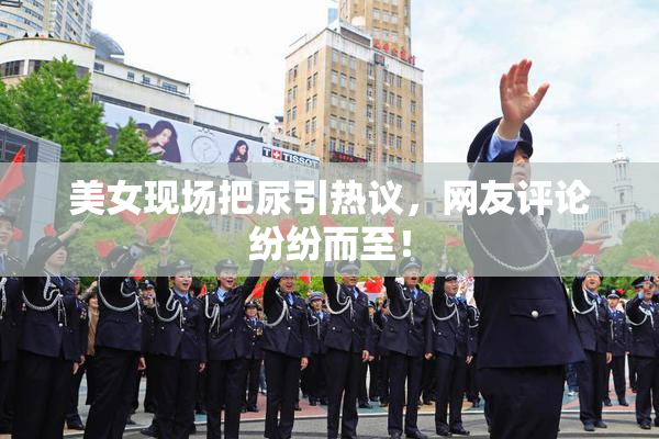 美女现场把尿引热议，网友评论纷纷而至！