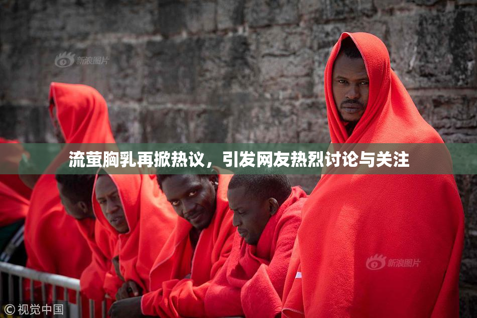 流萤胸乳再掀热议，引发网友热烈讨论与关注