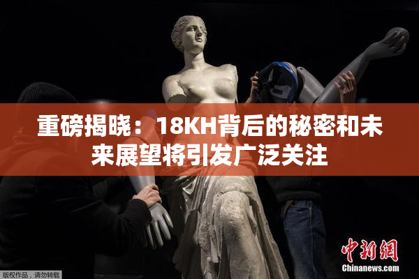 重磅揭晓：18KH背后的秘密和未来展望将引发广泛关注