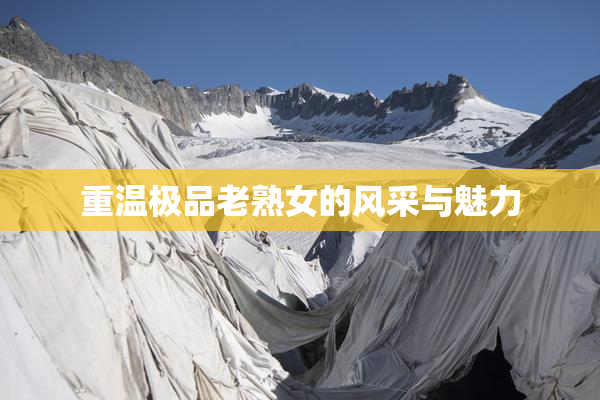 重温极品老熟女的风采与魅力