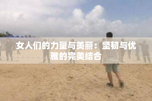 女人们的力量与美丽：坚韧与优雅的完美结合