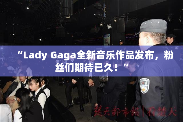 “Lady Gaga全新音乐作品发布，粉丝们期待已久！”