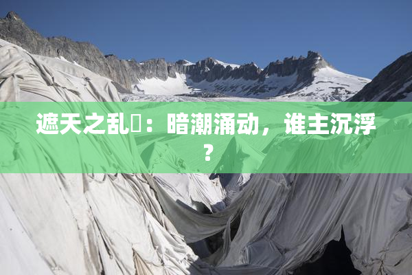 遮天之乱婬：暗潮涌动，谁主沉浮？