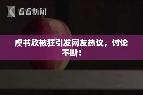 虞书欣被狂引发网友热议，讨论不断！