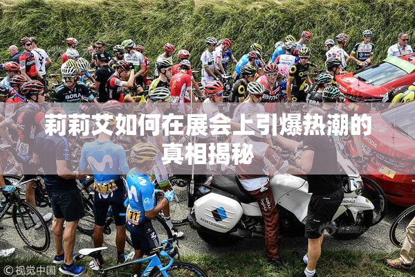 莉莉艾如何在展会上引爆热潮的真相揭秘