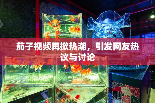 茄子视频再掀热潮，引发网友热议与讨论