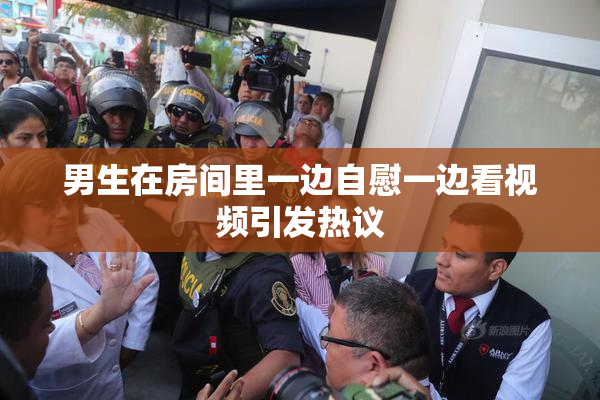 男生在房间里一边自慰一边看视频引发热议