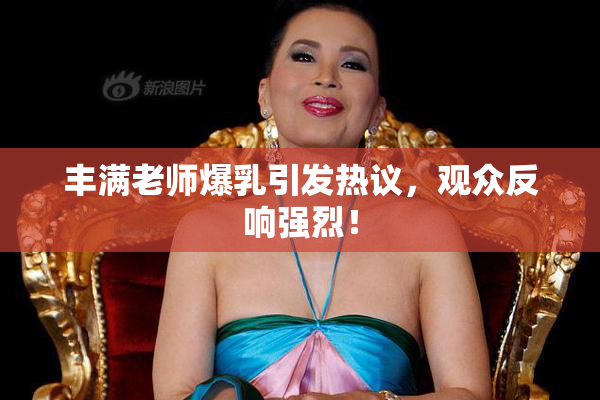 丰满老师爆乳引发热议，观众反响强烈！