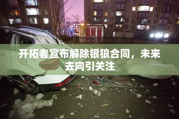 开拓者宣布解除银狼合同，未来去向引关注