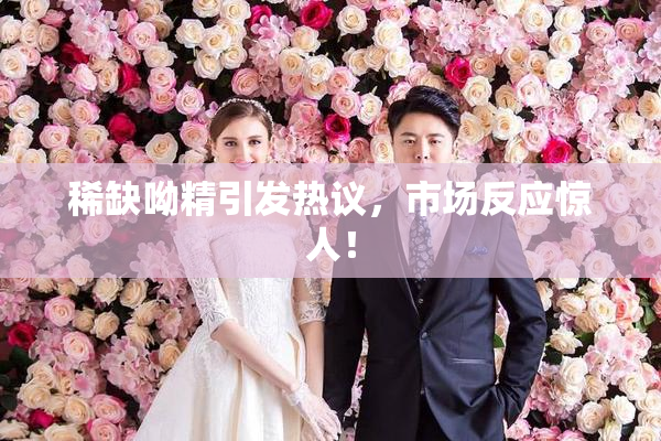 稀缺呦精引发热议，市场反应惊人！