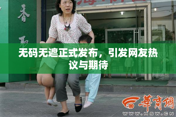无码无遮正式发布，引发网友热议与期待