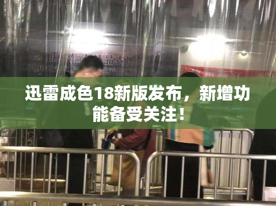 迅雷成色18新版发布，新增功能备受关注！