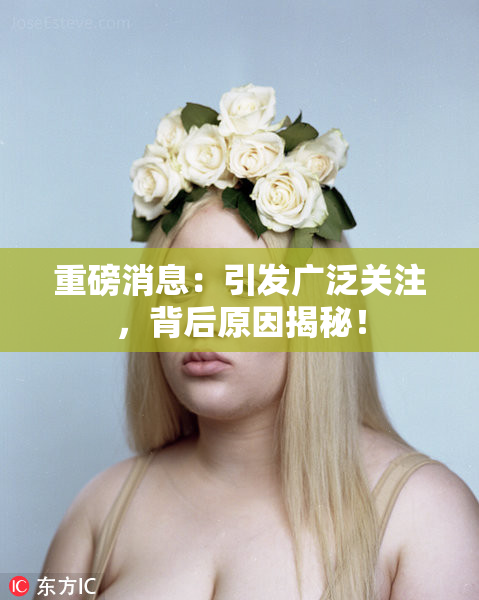 重磅消息：引发广泛关注，背后原因揭秘！
