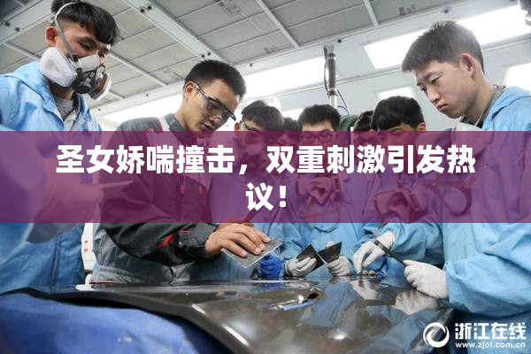 圣女娇喘撞击，双重刺激引发热议！