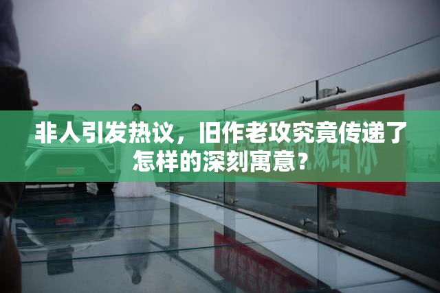 非人引发热议，旧作老攻究竟传递了怎样的深刻寓意？