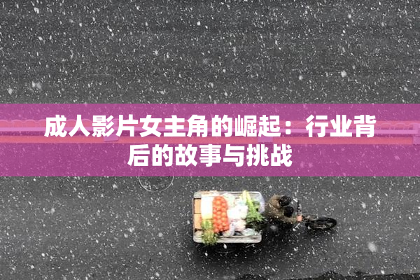 成人影片女主角的崛起：行业背后的故事与挑战