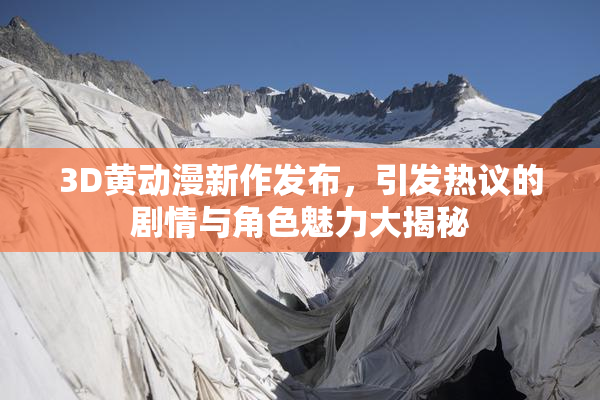 3D黄动漫新作发布，引发热议的剧情与角色魅力大揭秘