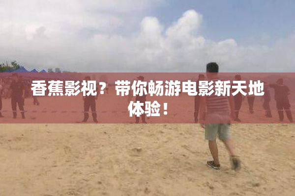 香蕉影视？带你畅游电影新天地体验！