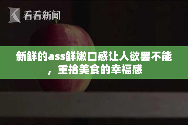 新鲜的ass鲜嫩口感让人欲罢不能，重拾美食的幸福感