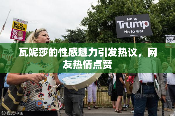 瓦妮莎的性感魅力引发热议，网友热情点赞