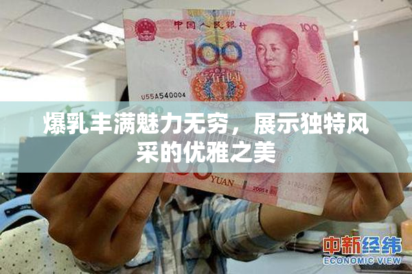 爆乳丰满魅力无穷，展示独特风采的优雅之美