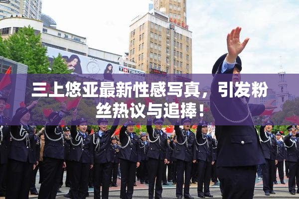 三上悠亚最新性感写真，引发粉丝热议与追捧！