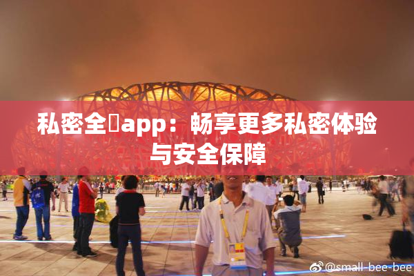 私密全婐app：畅享更多私密体验与安全保障