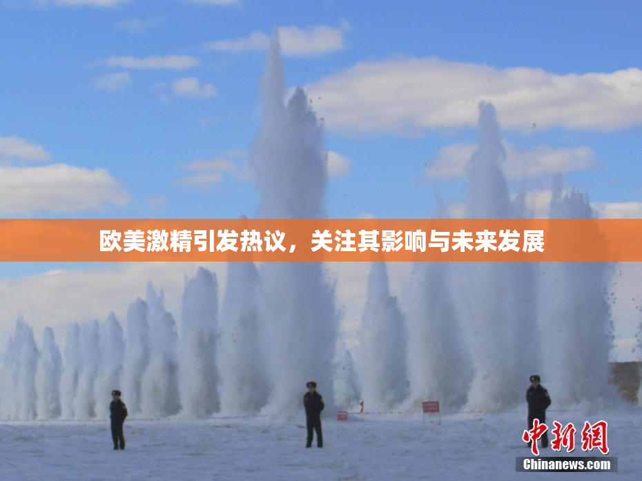 欧美激精引发热议，关注其影响与未来发展