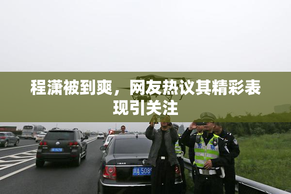 程潇被到爽，网友热议其精彩表现引关注